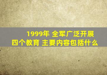 1999年 全军广泛开展四个教育 主要内容包括什么